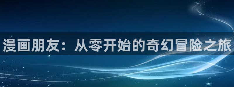 羞羞漫画在线阅读下载：漫画朋友：从零开始的奇幻冒险之旅