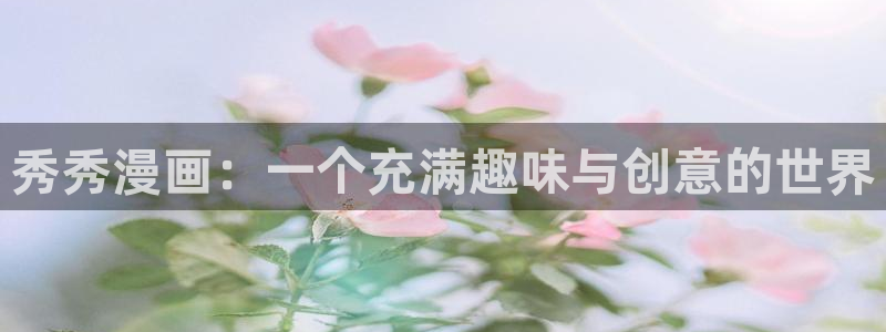 羞羞漫画网站免费看：秀秀漫画：一个充满趣味与创意的世界