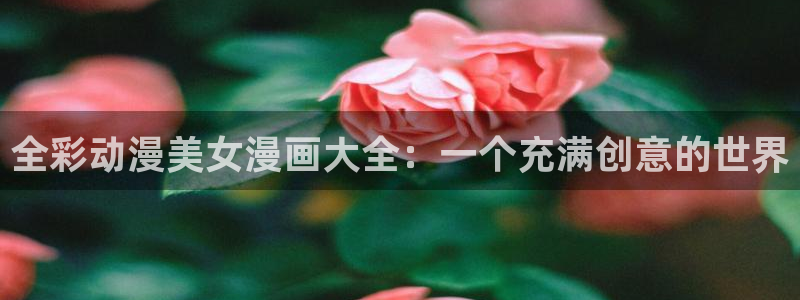 羞羞漫画登录主页面：全彩动漫美女漫画大全：一个充满创意的世界