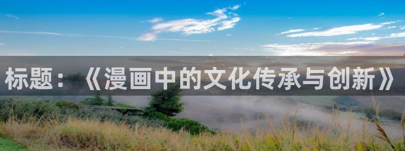 韩国羞羞漫画网站入口：标题：《漫画中的文化传承与创新》