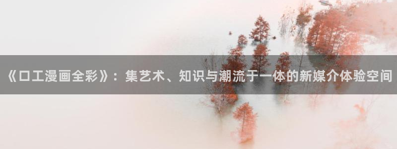 羞羞漫画真人版视频：《口工漫画全彩》：集艺术、知识与潮流于一体的新媒介体验空间