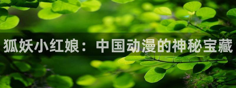 羞羞漫画在线观看高清：狐妖小红娘：中国动漫的神秘宝藏