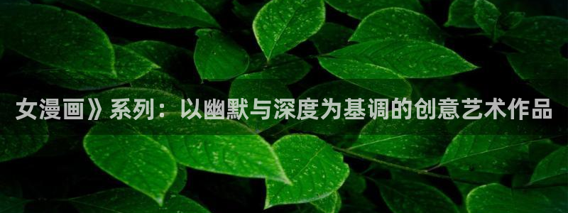 羞羞漫画首页登陆：女漫画》系列：以幽默与深度为基调的创意艺术作品