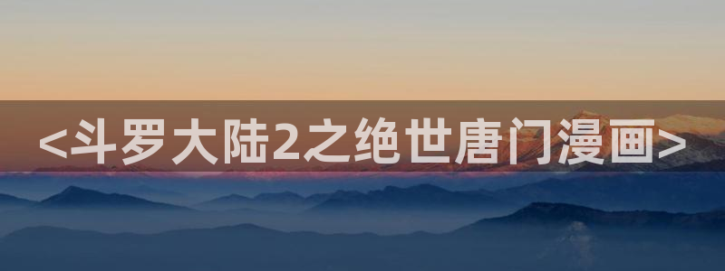 羞羞漫画大魔王：<斗罗大陆2之绝世唐门漫画>