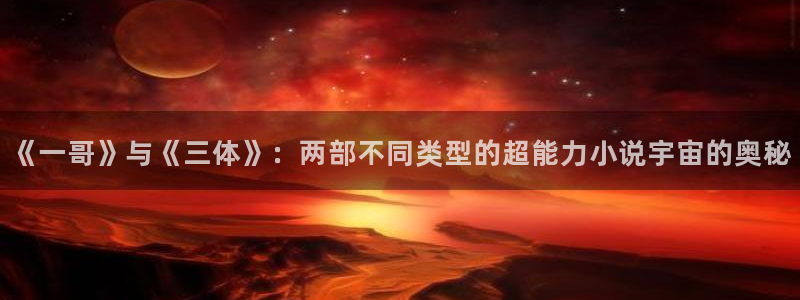 春丽羞羞漫画：《一哥》与《三体》：两部不同类型的超能力小说宇宙的奥秘