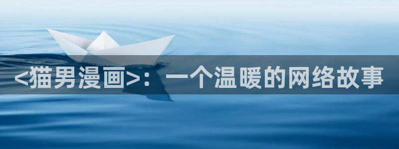 羞羞漫画在线看网页版：<猫男漫画>：一个温暖的网络故事