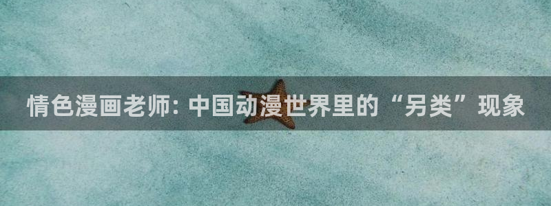 羞羞漫画破解：情色漫画老师: 中国动漫世界里的“另类”现象