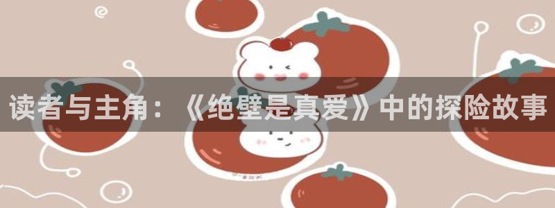 羞羞漫画无限金币在线阅读：读者与主角：《绝壁是真爱》中的探险故事