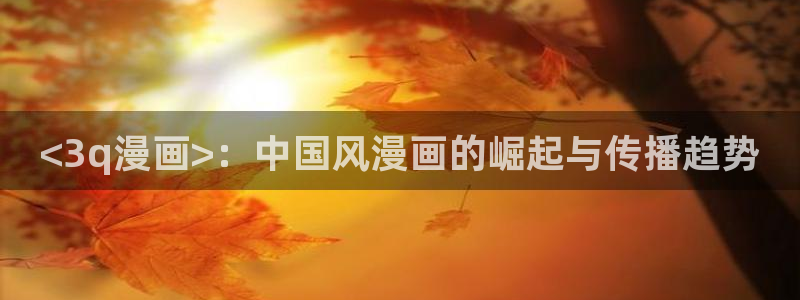 羞羞漫画免费漫画网页版：<3q漫画>：中国风漫画的崛起与传播趋势