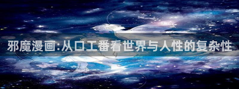 羞羞漫画韩国入口：邪魔漫画:从口工番看世界与人性的复杂性